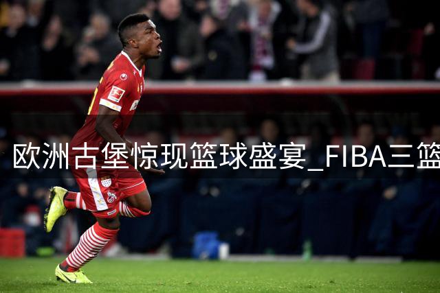 欧洲古堡惊现篮球盛宴 FIBA三篮赛事打造跨界体育文化新场景