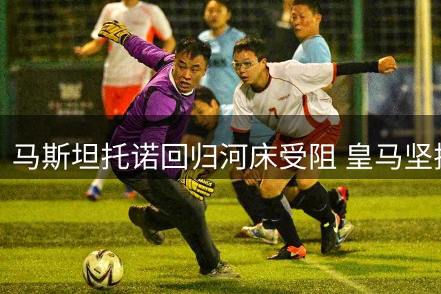 马斯坦托诺回归河床受阻 皇马坚持留欧计划