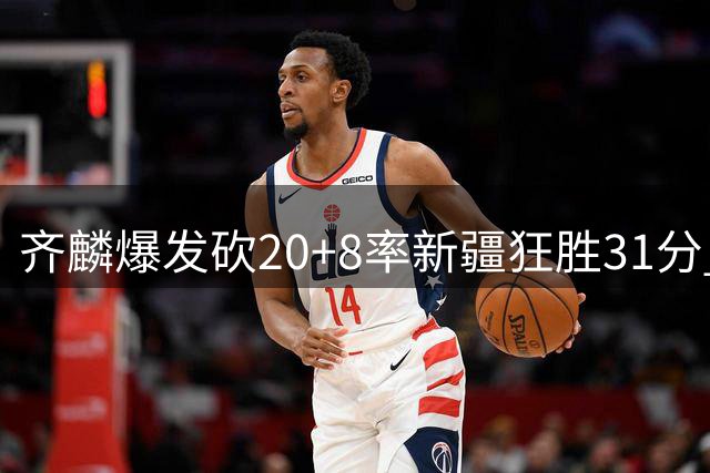 齐麟爆发砍20+8率新疆狂胜31分 肯帝亚残阵难敌火力全开